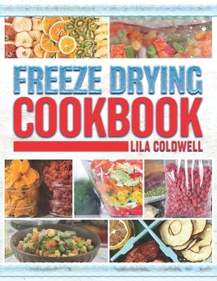 Freeze Drying Cookbook: A Comprehensive Guide to Ultimate Nutrition, Flavor, and Long-Lasting Freshness for Everyday Feasts and Emergencies by Coldwell, Lila