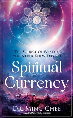 Spiritual Currency: The Source of Wealth You Never Knew Existed by Chee, Ming