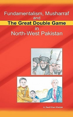 Fundamentalism, Musharraf and the Great Double Game in North-West Pakistan by Khattak, A. Rauf Khan