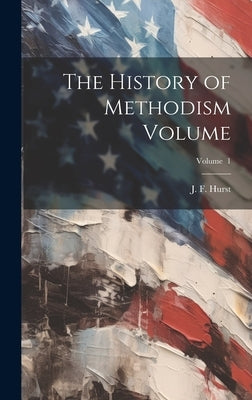The History of Methodism Volume; Volume 1 by Hurst, J. F. (John Fletcher) 1834-1903
