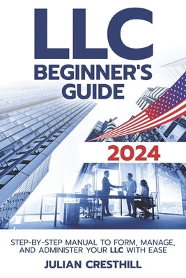 LLC Beginner's Guide: Step-by-Step Manual to Form, Manage, and Administer Your LLC with Ease by Cresthill, Julian