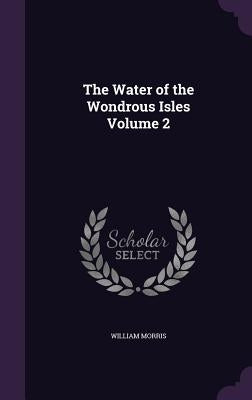 The Water of the Wondrous Isles Volume 2 by Morris, William