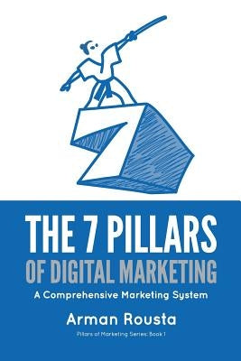 The 7 Pillars of Digital Marketing: A Comprehensive Marketing System by Rousta, Arman