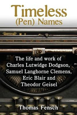 Timeless (Pen) Names: The life and work of Charles Lutwidge Dodgson, Samuel Langhorne Clemens, Eric Blair and Theodor Geisel by Fensch, Thomas