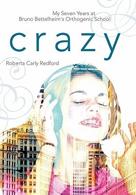 Crazy: My Seven Years at Bruno Bettelheim's Orthogenic School by Redford, Roberta Carly