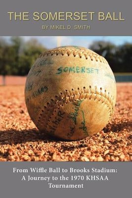 The Somerset Ball: From Wiffle Ball to Brooks Stadium: A Journey to the 1970 KHSAA Tournament by Smith, Mikel D.