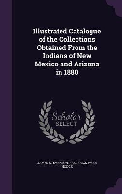 Illustrated Catalogue of the Collections Obtained From the Indians of New Mexico and Arizona in 1880 by Stevenson, James