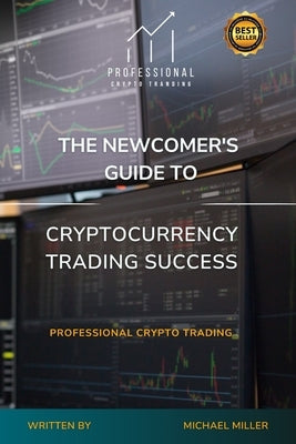 The Newcomer's Guide to Cryptocurrency Trading Success: Professional Crypto Trading by Miller, Michael