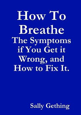 How To Breathe: The Symptoms if You Get it Wrong, and How to Fix It. by Gething, Sally