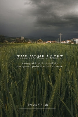 The Home I Left: A story of love, loss, and the unexpected paths that lead us home by Bush, Travis S.