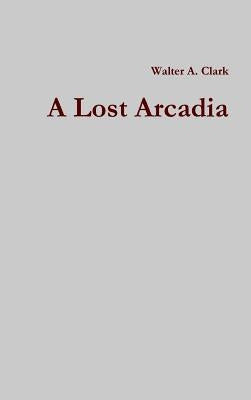 A Lost Arcadia by Clark, Walter A.