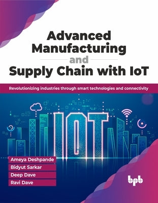 Advanced Manufacturing and Supply Chain with Iot: Revolutionizing Industries Through Smart Technologies and Connectivity by Deshpande, Ameya