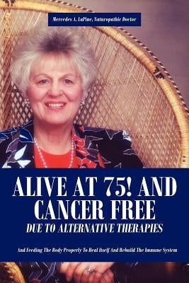 Alive at 75! and Cancer Free Due to Alternative Therapies: And Feeding the Body Properly to Heal Itself and Rebuild the Immune System by Lapine, Mercedes A.