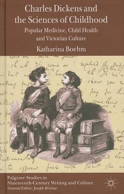 Charles Dickens and the Sciences of Childhood: Popular Medicine, Child Health and Victorian Culture by Boehm, K.