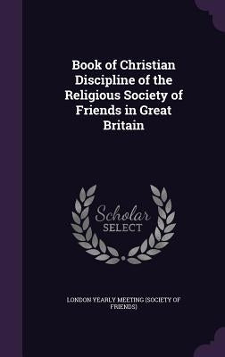 Book of Christian Discipline of the Religious Society of Friends in Great Britain by Meeting, London Yearly