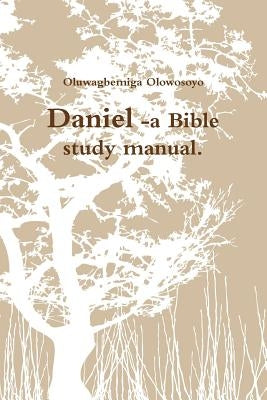 Daniel -a Bible study manual. by Olowosoyo, Oluwagbemiga