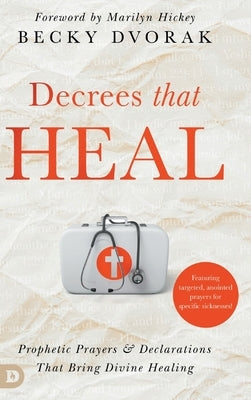 Decrees that Heal: Prophetic Prayers and Declarations That Bring Divine Healing by Dvorak, Becky