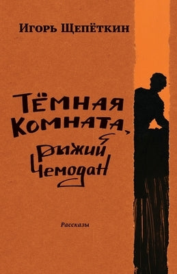 Dark Room, Ginger-Colored Suitcase: Short Stories by Shchepetkin, Igor