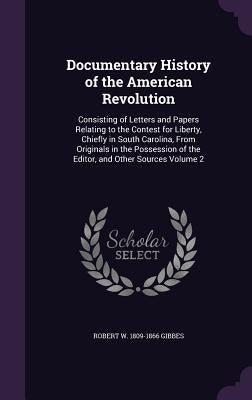 Documentary History of the American Revolution: Consisting of Letters and Papers Relating to the Contest for Liberty, Chiefly in South Carolina, From by Gibbes, Robert W. 1809-1866