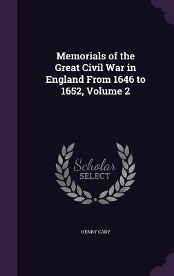 Memorials of the Great Civil War in England From 1646 to 1652, Volume 2 by Cary, Henry