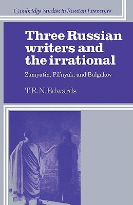 Three Russian Writers and the Irrational: Zamyatin, Pil'nyak, and Bulgakov by Edwards, T. R. N.