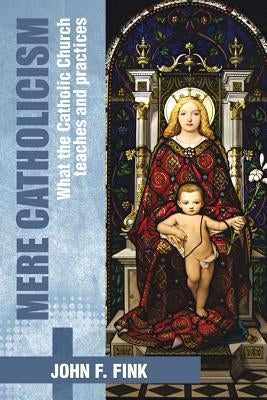 Mere Catholicism: What the Catholic Church Teaches and Practices by Fink, John F.