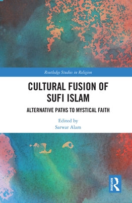 Cultural Fusion of Sufi Islam: Alternative Paths to Mystical Faith by Alam, Sarwar