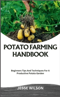 Potato Farming Handbook: Beginners Tips And Techniques For A Productive Potato Garden by Wilson, Jesse
