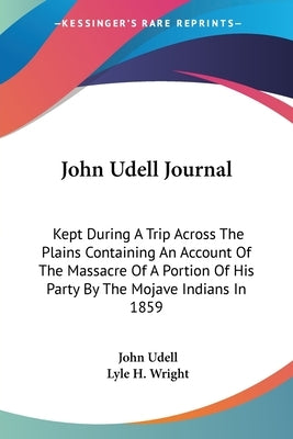 John Udell Journal: Kept During A Trip Across The Plains Containing An Account Of The Massacre Of A Portion Of His Party By The Mojave Indians In 1859 by Udell, John
