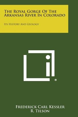 The Royal Gorge Of The Arkansas River In Colorado: Its History And Geology by Kessler, Frederick Carl
