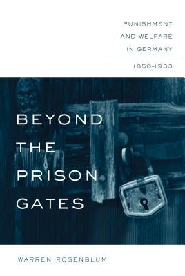 Beyond the Prison Gates: Punishment and Welfare in Germany, 1850-1933 by Rosenblum, Warren