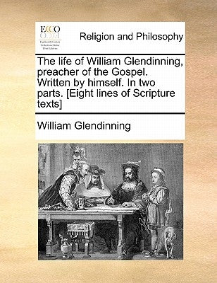 The life of William Glendinning, preacher of the Gospel. Written by himself. In two parts. [Eight lines of Scripture texts] by Glendinning, William
