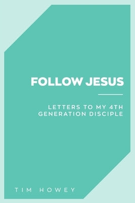 Follow Jesus: Letters to My 4th Generation Disciple by Howey, Tim