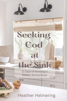 Seeking God at the Sink: 31 Days of Growing in Biblical Womanhood by Helmering, Heather