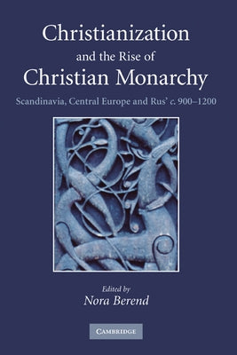 Christianization and the Rise of Christian Monarchy: Scandinavia, Central Europe and Rus' C.900-1200 by Berend, Nora