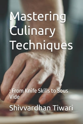 Mastering Culinary Techniques: : From Knife Skills to Sous Vide by Tiwari, Shivvardhan Sureshkumar