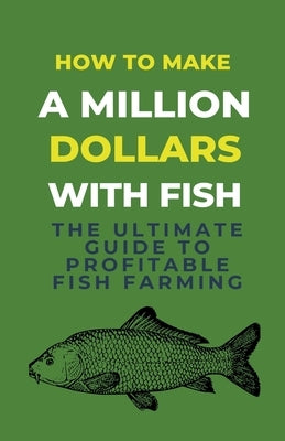 How To Make A Million Dollars With Fish: The Ultimate Guide To Profitable Fish Farming by Rachael, Lady