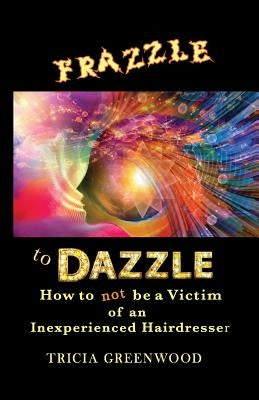 Frazzle to Dazzle: How to Not Be a Victim of an Inexperienced Hairdresser by Greenwood, Tricia