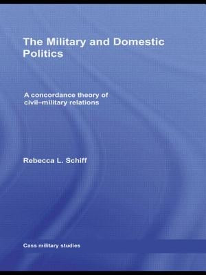 The Military and Domestic Politics: A Concordance Theory of Civil-Military Relations by Schiff, Rebecca L.