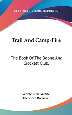 Trail And Camp-Fire: The Book Of The Boone And Crockett Club. by Grinnell, George Bird