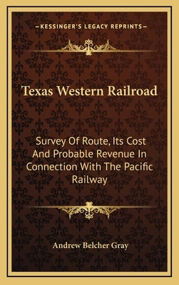 Texas Western Railroad: Survey Of Route, Its Cost And Probable Revenue In Connection With The Pacific Railway by Gray, Andrew Belcher