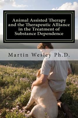 Animal Assisted Therapy and the Therapeutic Alliance in the Treatment of Substance Dependence: Using Animal Assisted Therapy with Drug Abuse Treatment by Wesley, Martin Cortez
