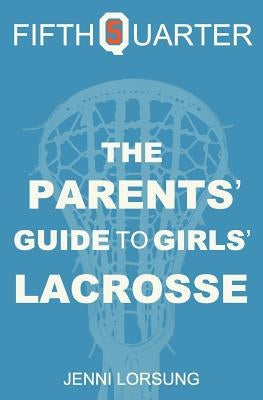 The Parents' Guide to Girls' Lacrosse by Lorsung, Jenni