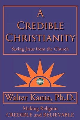 A Credible Christianity: Saving Jesus from the Church by Kania Ph. D., Walter