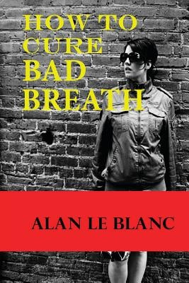 How To Cure Bad Breath: Understanding The Causes Of Bad Breath And The Cure For Bad Breath by Le Blanc, Alan