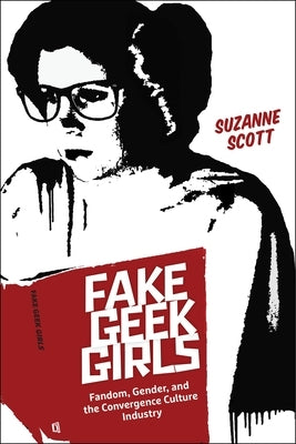 Fake Geek Girls: Fandom, Gender, and the Convergence Culture Industry by Scott, Suzanne