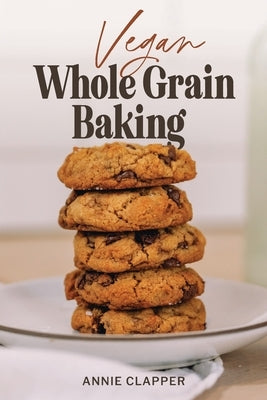 Vegan Whole Grain Baking: Your guide to plant based baking with heirloom and heritage grains. by Clapper, Annie