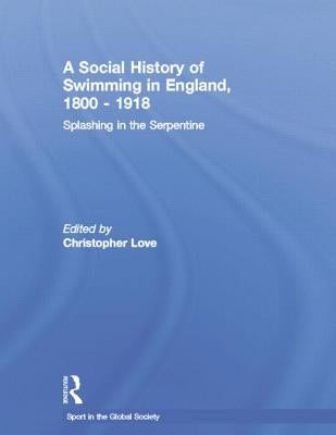 A Social History of Swimming in England, 1800 - 1918: Splashing in the Serpentine by Love, Christopher