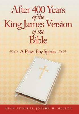 After 400 Years of the King James Version of the Bible: A Plow-Boy Speaks by Miller, Rear Admiral Joseph H.