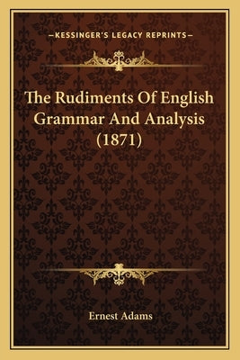 The Rudiments Of English Grammar And Analysis (1871) by Adams, Ernest